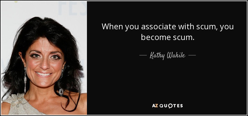 When you associate with scum, you become scum. - Kathy Wakile