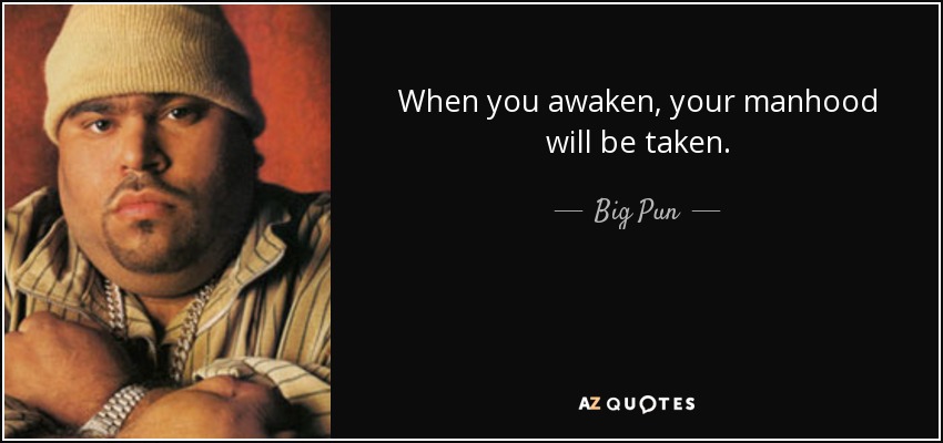When you awaken, your manhood will be taken. - Big Pun