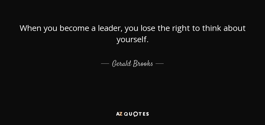 When you become a leader, you lose the right to think about yourself. - Gerald Brooks