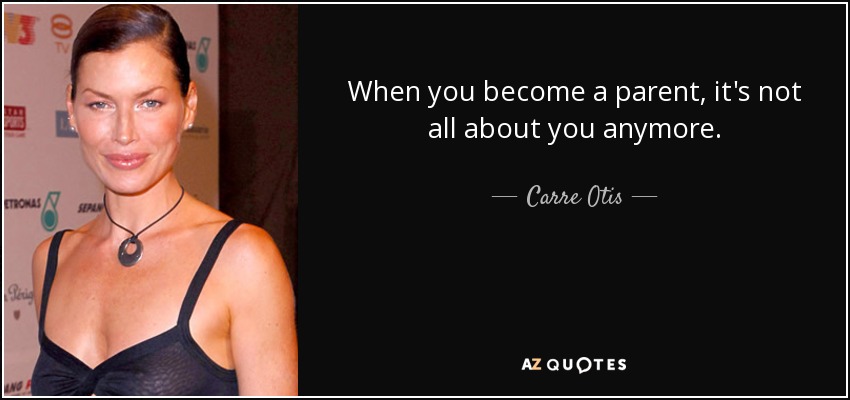 When you become a parent, it's not all about you anymore. - Carre Otis