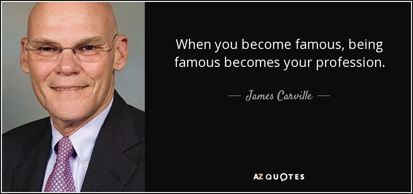 When you become famous, being famous becomes your profession. - James Carville