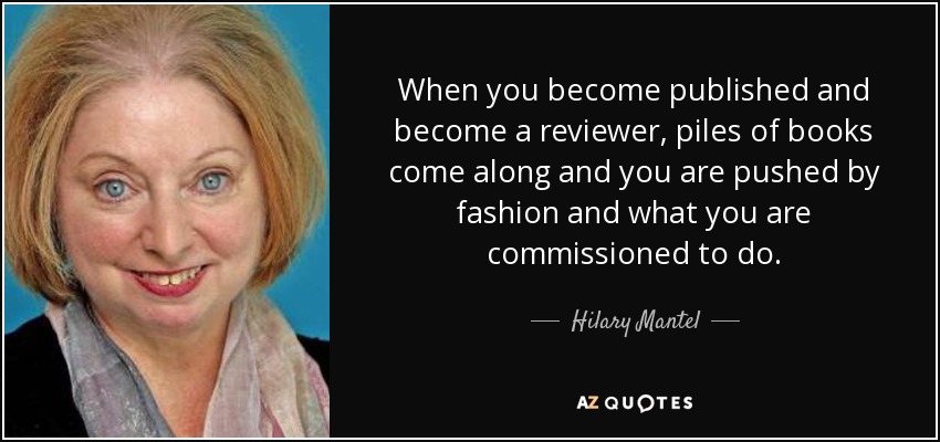 When you become published and become a reviewer, piles of books come along and you are pushed by fashion and what you are commissioned to do. - Hilary Mantel