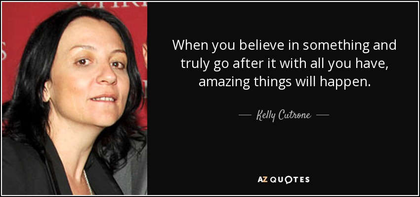 When you believe in something and truly go after it with all you have, amazing things will happen. - Kelly Cutrone