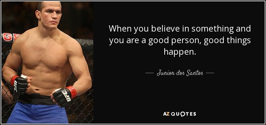 When you believe in something and you are a good person, good things happen. - Junior dos Santos
