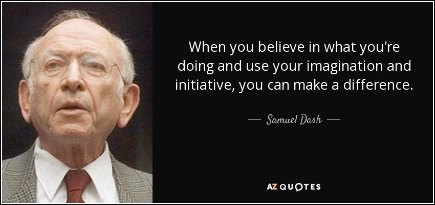 When you believe in what you're doing and use your imagination and initiative, you can make a difference. - Samuel Dash