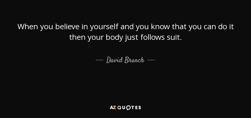 When you believe in yourself and you know that you can do it then your body just follows suit. - David Branch