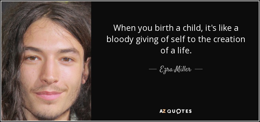 When you birth a child, it's like a bloody giving of self to the creation of a life. - Ezra Miller