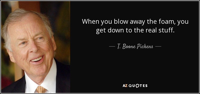 When you blow away the foam, you get down to the real stuff. - T. Boone Pickens