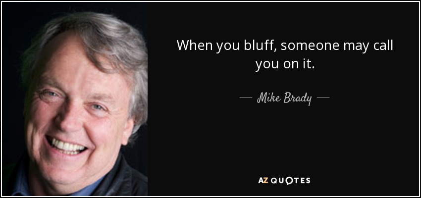When you bluff, someone may call you on it. - Mike Brady