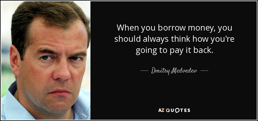 When you borrow money, you should always think how you're going to pay it back. - Dmitry Medvedev