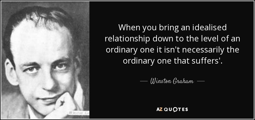 When you bring an idealised relationship down to the level of an ordinary one it isn't necessarily the ordinary one that suffers'. - Winston Graham