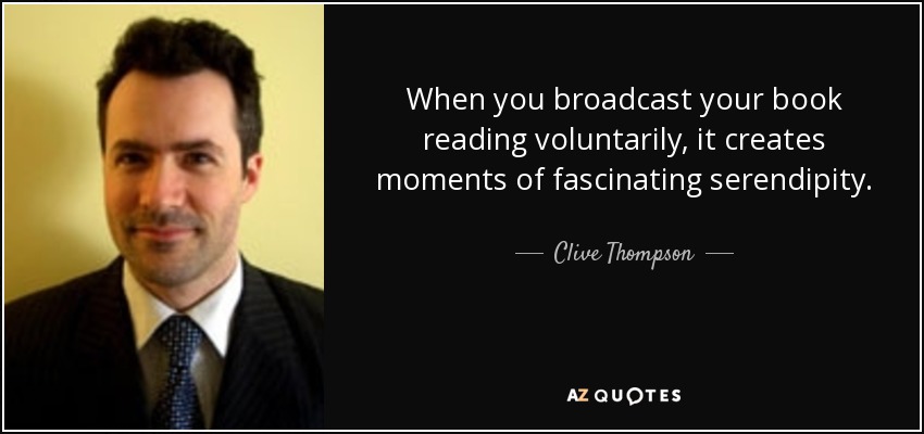 When you broadcast your book reading voluntarily, it creates moments of fascinating serendipity. - Clive Thompson