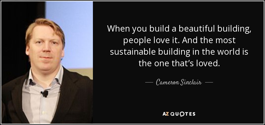 When you build a beautiful building, people love it. And the most sustainable building in the world is the one that’s loved. - Cameron Sinclair