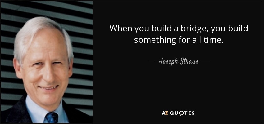 When you build a bridge, you build something for all time. - Joseph Straus