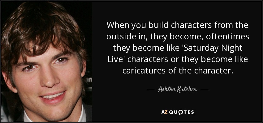 When you build characters from the outside in, they become, oftentimes they become like 'Saturday Night Live' characters or they become like caricatures of the character. - Ashton Kutcher