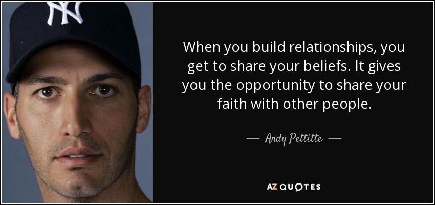 When you build relationships, you get to share your beliefs. It gives you the opportunity to share your faith with other people. - Andy Pettitte