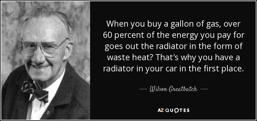 When you buy a gallon of gas, over 60 percent of the energy you pay for goes out the radiator in the form of waste heat? That's why you have a radiator in your car in the first place. - Wilson Greatbatch