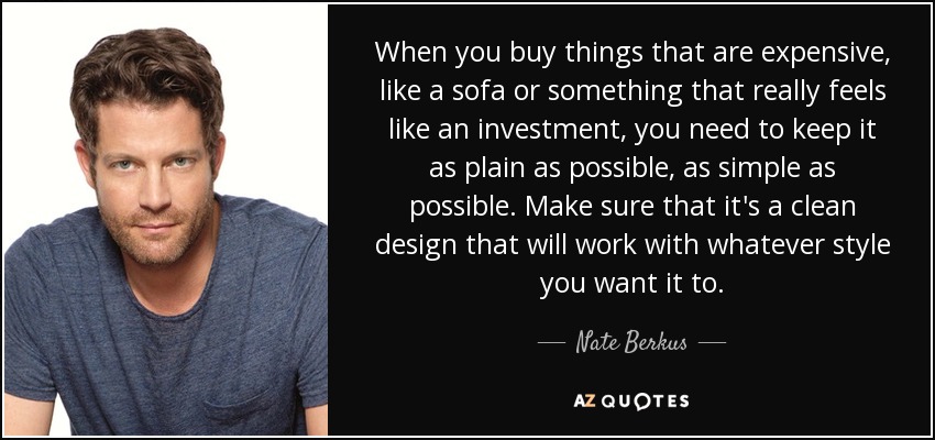 When you buy things that are expensive, like a sofa or something that really feels like an investment, you need to keep it as plain as possible, as simple as possible. Make sure that it's a clean design that will work with whatever style you want it to. - Nate Berkus