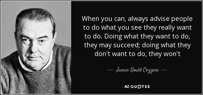 When you can, always advise people to do what you see they really want to do. Doing what they want to do, they may succeed; doing what they don't want to do, they won't - James Gould Cozzens
