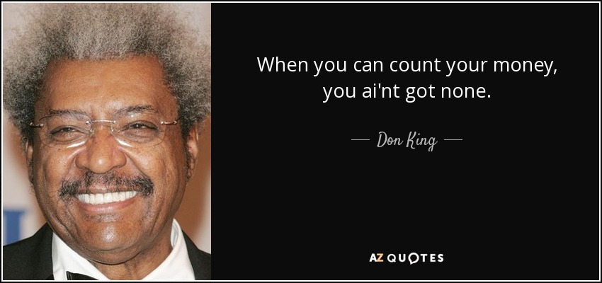 When you can count your money, you ai'nt got none. - Don King