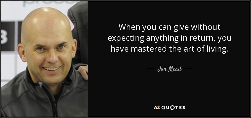 When you can give without expecting anything in return, you have mastered the art of living. - Jon Mead