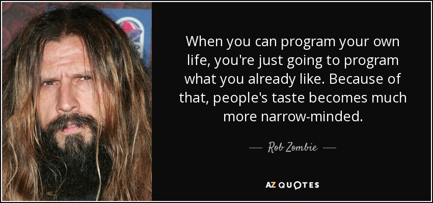 When you can program your own life, you're just going to program what you already like. Because of that, people's taste becomes much more narrow-minded. - Rob Zombie