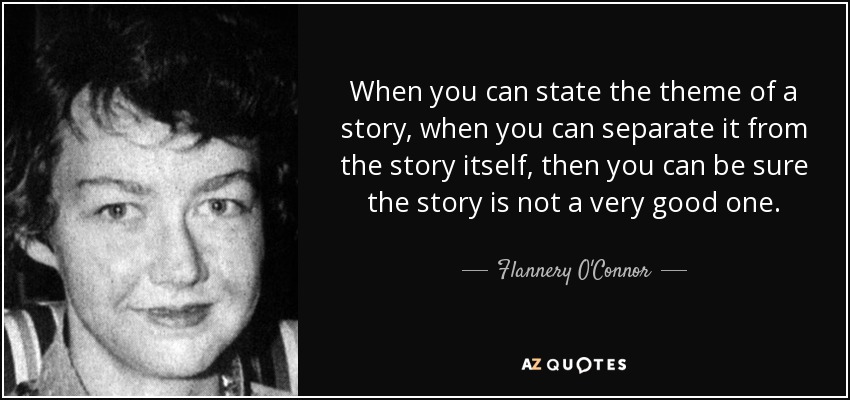 When you can state the theme of a story, when you can separate it from the story itself, then you can be sure the story is not a very good one. - Flannery O'Connor