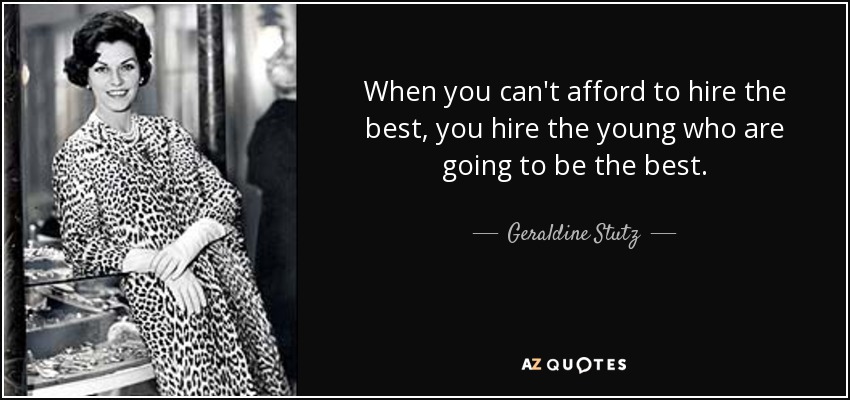 When you can't afford to hire the best, you hire the young who are going to be the best. - Geraldine Stutz