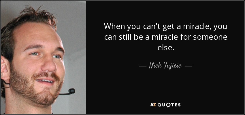 When you can't get a miracle, you can still be a miracle for someone else. - Nick Vujicic