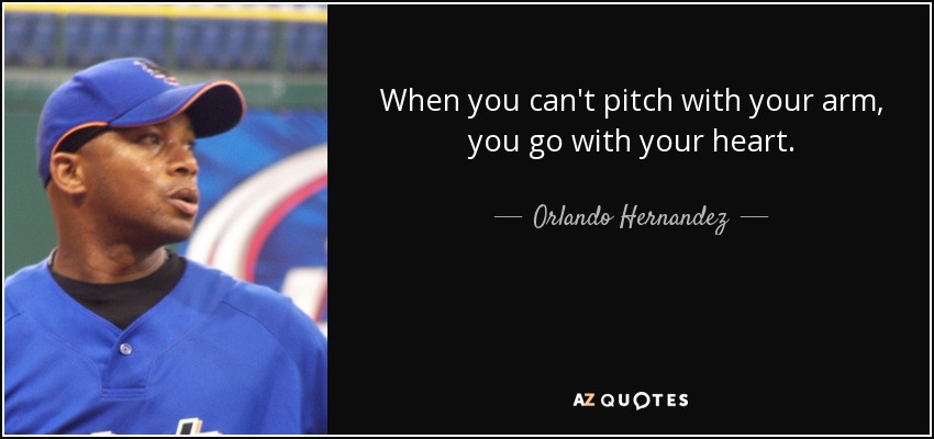 When you can't pitch with your arm, you go with your heart. - Orlando Hernandez