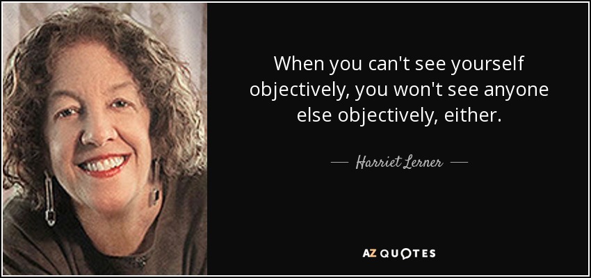 When you can't see yourself objectively, you won't see anyone else objectively, either. - Harriet Lerner