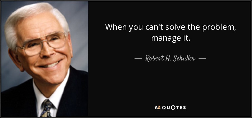 When you can't solve the problem, manage it. - Robert H. Schuller