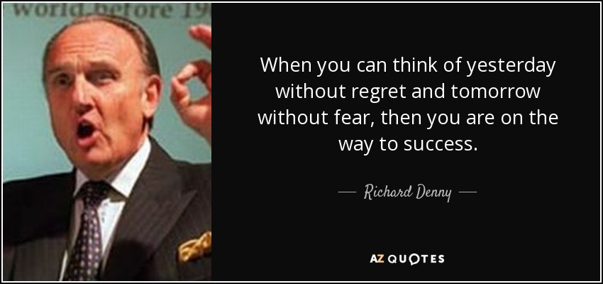 When you can think of yesterday without regret and tomorrow without fear, then you are on the way to success. - Richard Denny