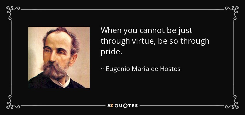 When you cannot be just through virtue, be so through pride. - Eugenio Maria de Hostos