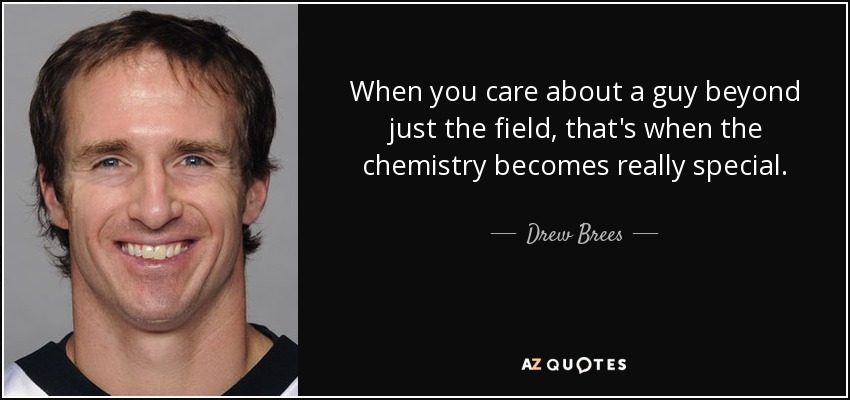 When you care about a guy beyond just the field, that's when the chemistry becomes really special. - Drew Brees