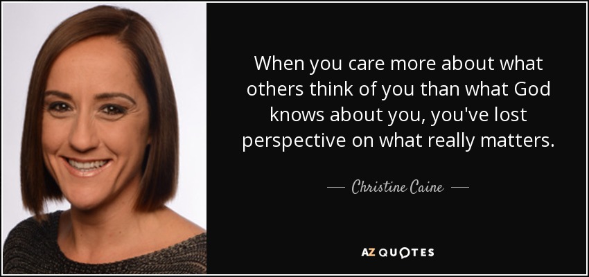 When you care more about what others think of you than what God knows about you, you've lost perspective on what really matters. - Christine Caine