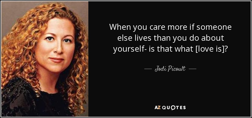 When you care more if someone else lives than you do about yourself- is that what [love is]? - Jodi Picoult