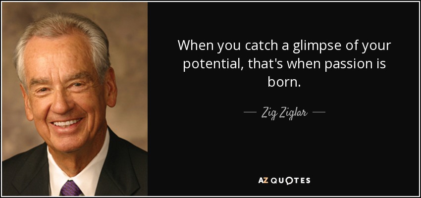 When you catch a glimpse of your potential, that's when passion is born. - Zig Ziglar