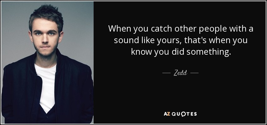 When you catch other people with a sound like yours, that's when you know you did something. - Zedd
