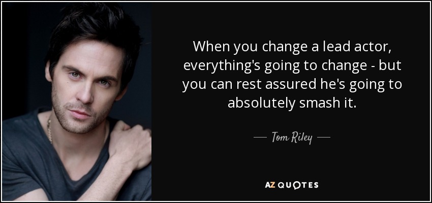 When you change a lead actor, everything's going to change - but you can rest assured he's going to absolutely smash it. - Tom Riley
