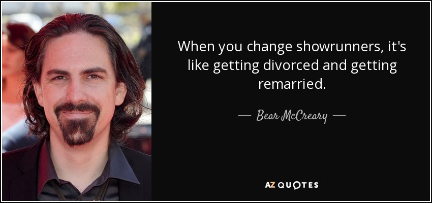 When you change showrunners, it's like getting divorced and getting remarried. - Bear McCreary