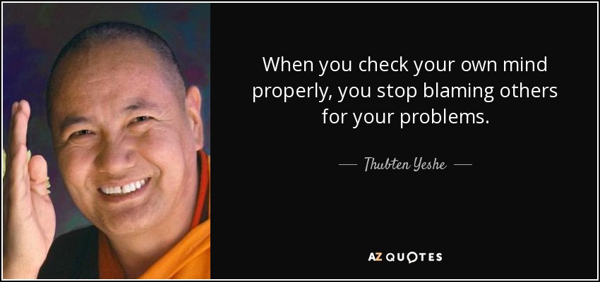 When you check your own mind properly, you stop blaming others for your problems. - Thubten Yeshe