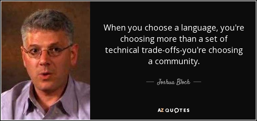 When you choose a language, you're choosing more than a set of technical trade-offs-you're choosing a community. - Joshua Bloch