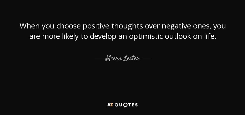 When you choose positive thoughts over negative ones, you are more likely to develop an optimistic outlook on life. - Meera Lester