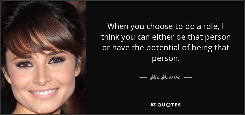 When you choose to do a role, I think you can either be that person or have the potential of being that person. - Mia Maestro