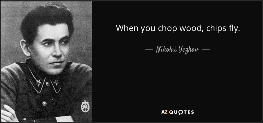 When you chop wood, chips fly. - Nikolai Yezhov