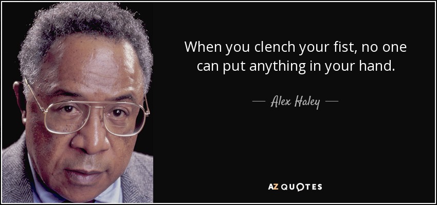 When you clench your fist, no one can put anything in your hand. - Alex Haley
