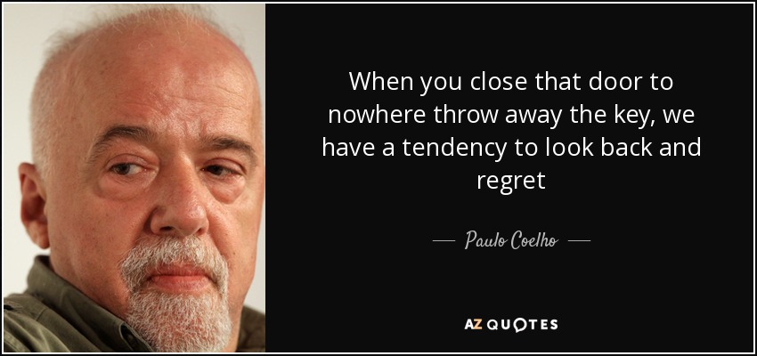 When you close that door to nowhere throw away the key, we have a tendency to look back and regret - Paulo Coelho