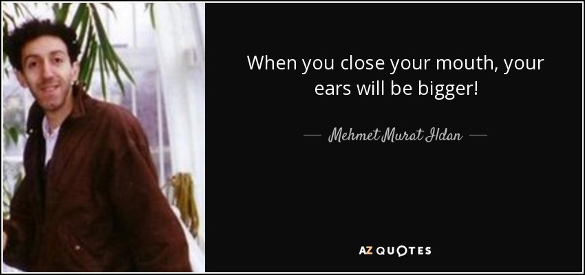 When you close your mouth, your ears will be bigger! - Mehmet Murat Ildan