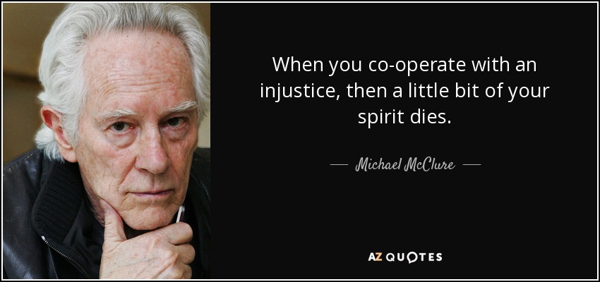 When you co-operate with an injustice, then a little bit of your spirit dies. - Michael McClure